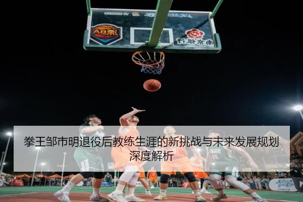 拳王邹市明退役后教练生涯的新挑战与未来发展规划深度解析
